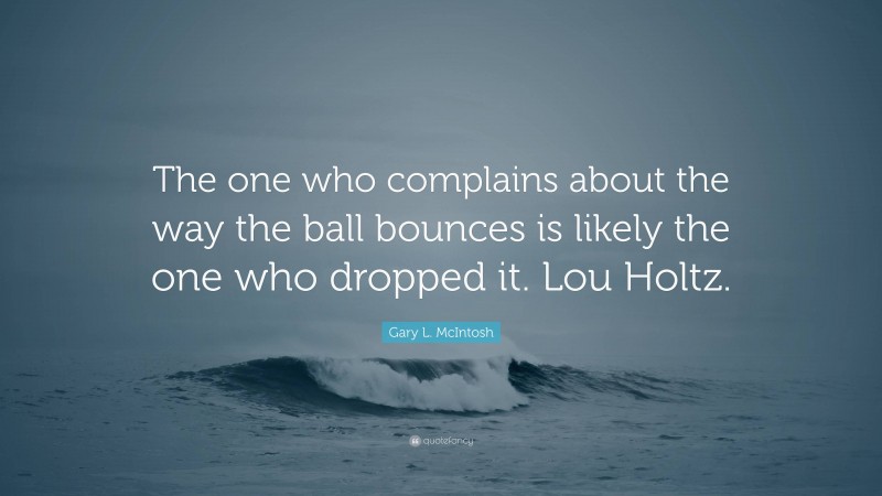 Gary L. McIntosh Quote: “The one who complains about the way the ball bounces is likely the one who dropped it. Lou Holtz.”