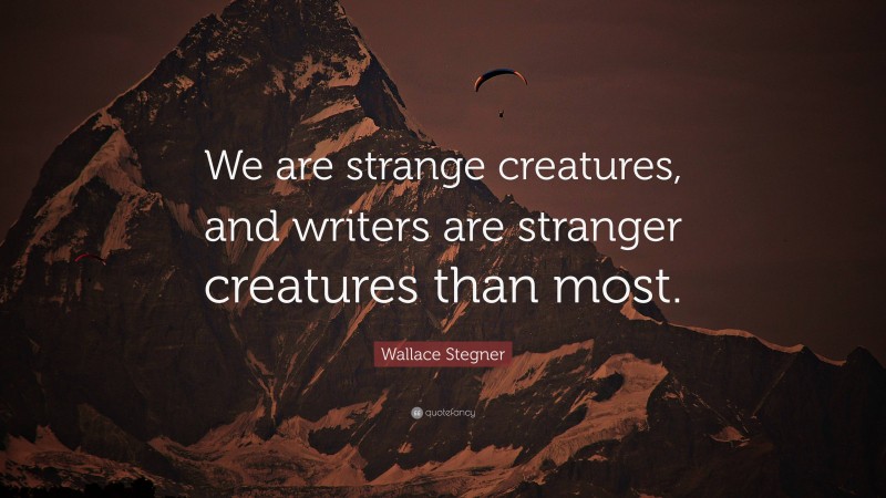 Wallace Stegner Quote: “We are strange creatures, and writers are stranger creatures than most.”