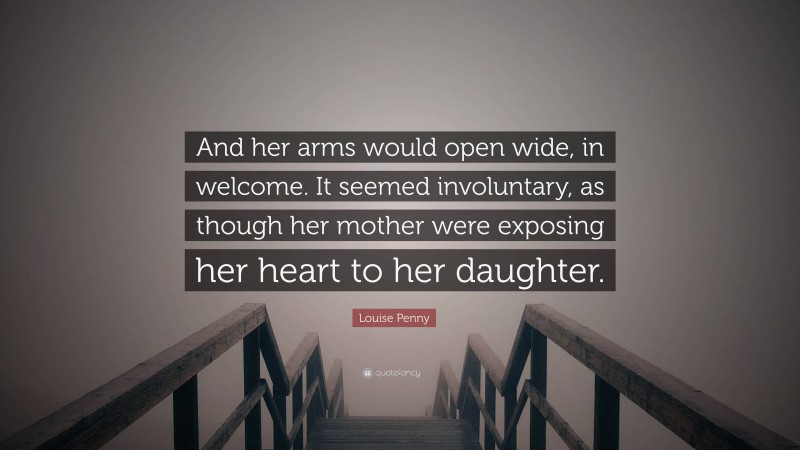 Louise Penny Quote: “And her arms would open wide, in welcome. It seemed involuntary, as though her mother were exposing her heart to her daughter.”