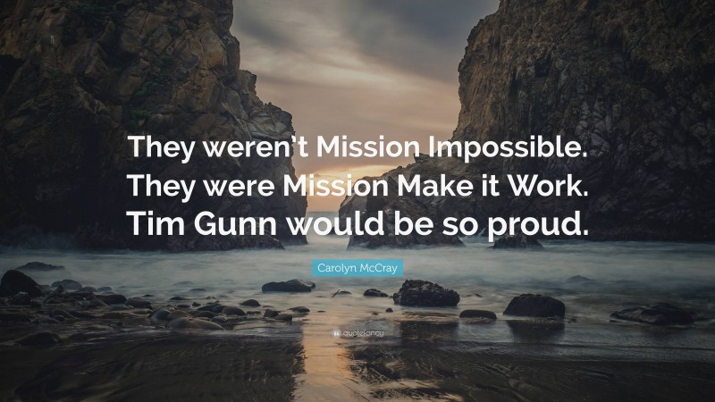 Carolyn McCray Quote: “They weren’t Mission Impossible. They were Mission Make it Work. Tim Gunn would be so proud.”