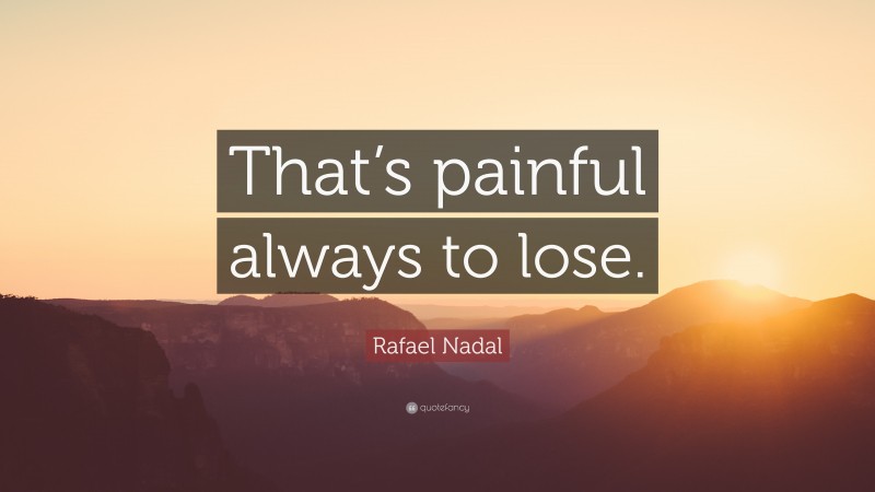 Rafael Nadal Quote: “That’s painful always to lose.”