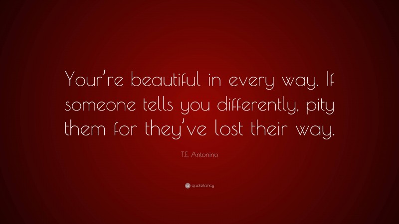 T.E. Antonino Quote: “Your’re beautiful in every way. If someone tells you differently, pity them for they’ve lost their way.”