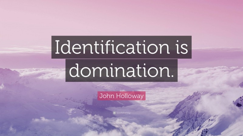 John Holloway Quote: “Identification is domination.”