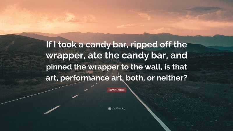 Jarod Kintz Quote: “If I took a candy bar, ripped off the wrapper, ate the candy bar, and pinned the wrapper to the wall, is that art, performance art, both, or neither?”