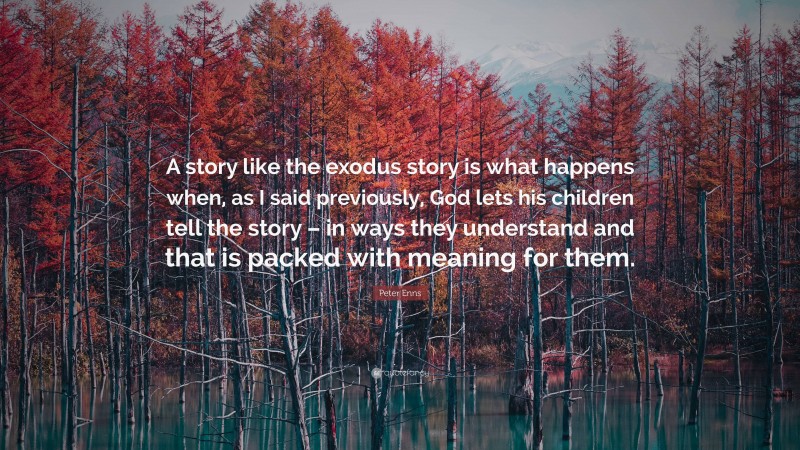 Peter Enns Quote: “A story like the exodus story is what happens when, as I said previously, God lets his children tell the story – in ways they understand and that is packed with meaning for them.”