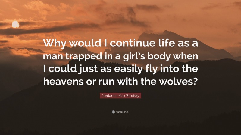Jordanna Max Brodsky Quote: “Why would I continue life as a man trapped in a girl’s body when I could just as easily fly into the heavens or run with the wolves?”