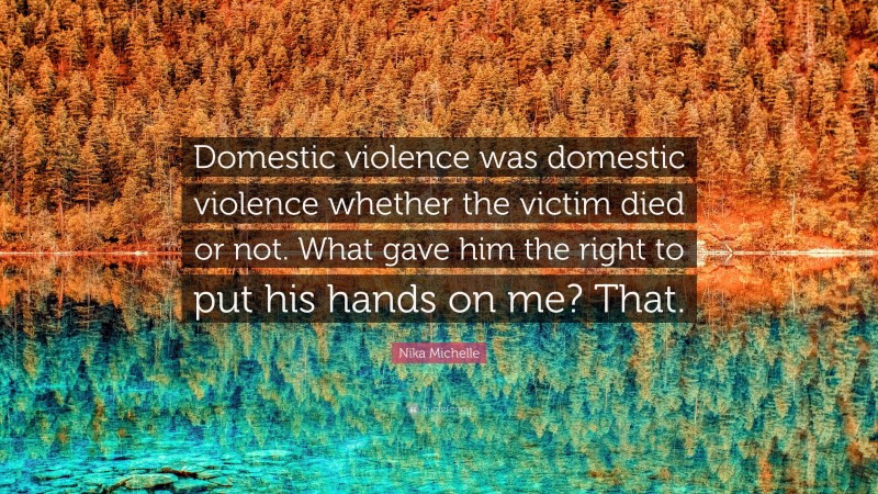 Nika Michelle Quote: “Domestic violence was domestic violence whether the victim died or not. What gave him the right to put his hands on me? That.”