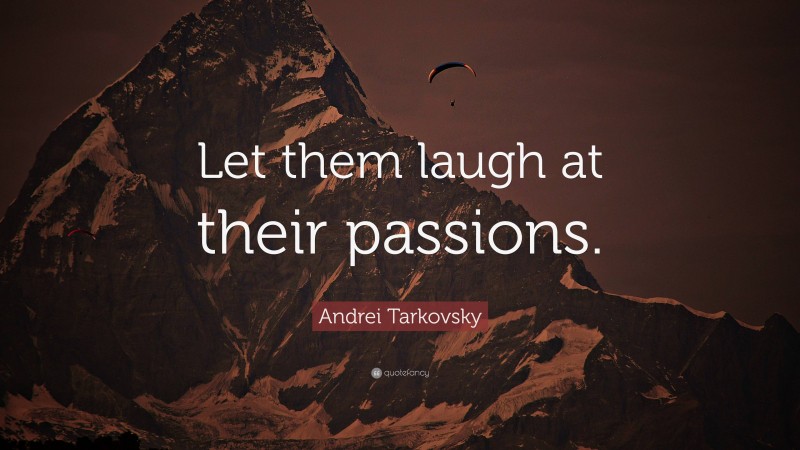 Andrei Tarkovsky Quote: “Let them laugh at their passions.”