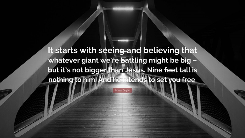 Louie Giglio Quote: “It starts with seeing and believing that whatever giant we’re battling might be big – but it’s not bigger than Jesus. Nine feet tall is nothing to him. And he intends to set you free.”