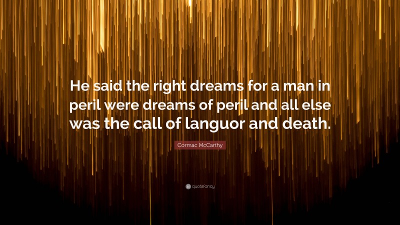 Cormac McCarthy Quote: “He said the right dreams for a man in peril were dreams of peril and all else was the call of languor and death.”