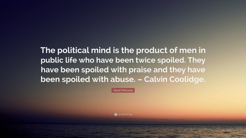 David Pietrusza Quote: “The political mind is the product of men in public life who have been twice spoiled. They have been spoiled with praise and they have been spoiled with abuse. – Calvin Coolidge.”