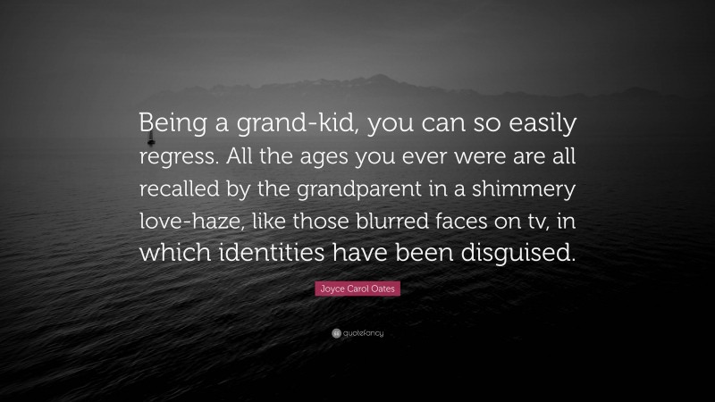 Joyce Carol Oates Quote: “Being a grand-kid, you can so easily regress. All the ages you ever were are all recalled by the grandparent in a shimmery love-haze, like those blurred faces on tv, in which identities have been disguised.”