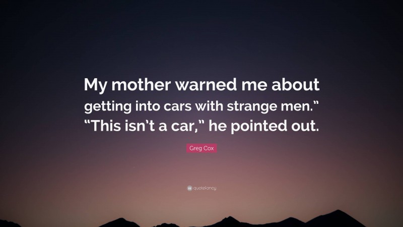 Greg Cox Quote: “My mother warned me about getting into cars with strange men.” “This isn’t a car,” he pointed out.”