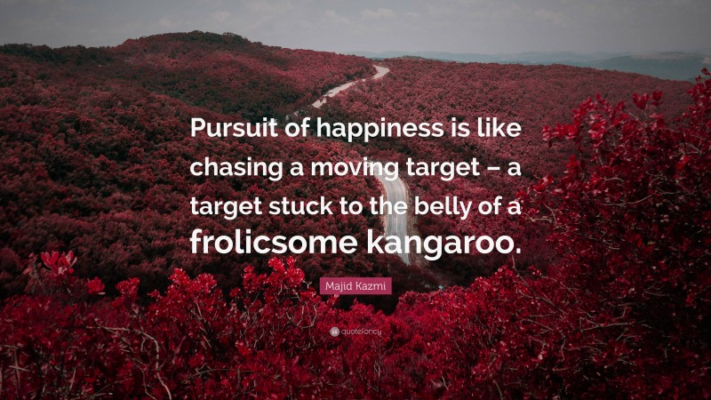 Majid Kazmi Quote: “Pursuit of happiness is like chasing a moving target – a target stuck to the belly of a frolicsome kangaroo.”