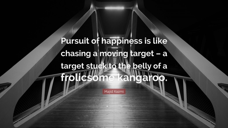 Majid Kazmi Quote: “Pursuit of happiness is like chasing a moving target – a target stuck to the belly of a frolicsome kangaroo.”