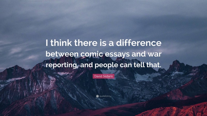 David Sedaris Quote: “I think there is a difference between comic essays and war reporting, and people can tell that.”