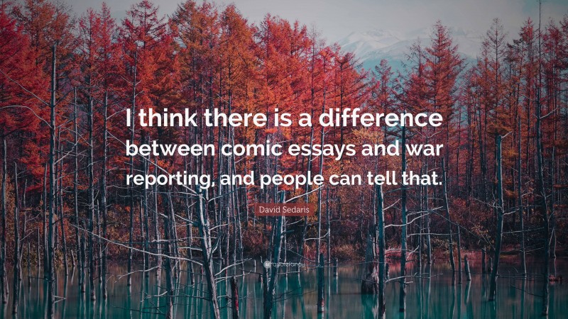 David Sedaris Quote: “I think there is a difference between comic essays and war reporting, and people can tell that.”