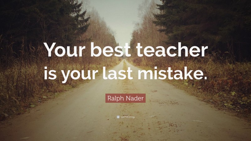 Ralph Nader Quote: “Your best teacher is your last mistake.”