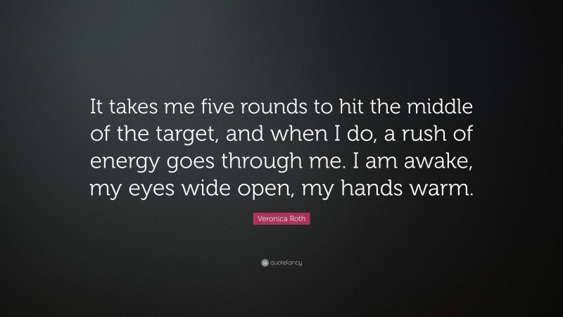 Veronica Roth Quote: “It takes me five rounds to hit the middle of the target, and when I do, a rush of energy goes through me. I am awake, my eyes wide open, my hands warm.”