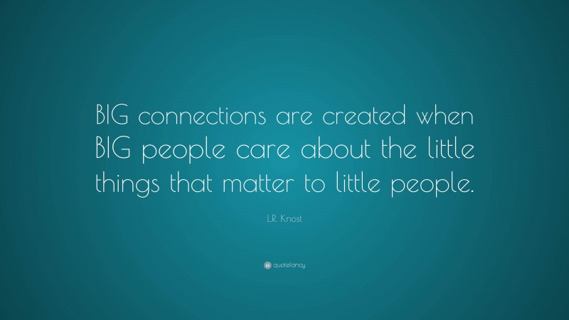 L.R. Knost Quote: “BIG connections are created when BIG people care about the little things that matter to little people.”