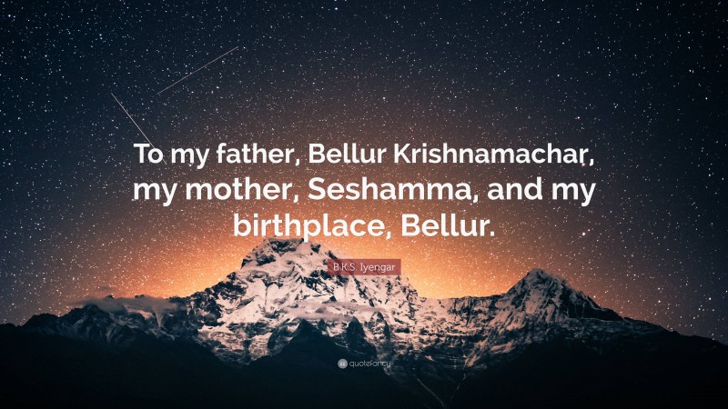 B.K.S. Iyengar Quote: “To my father, Bellur Krishnamachar, my mother, Seshamma, and my birthplace, Bellur.”