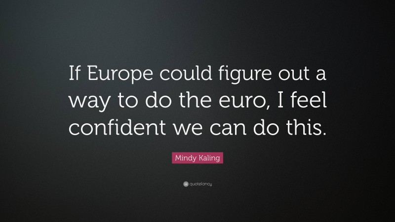 Mindy Kaling Quote: “If Europe could figure out a way to do the euro, I feel confident we can do this.”