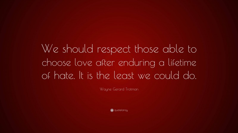 Wayne Gerard Trotman Quote: “We should respect those able to choose love after enduring a lifetime of hate. It is the least we could do.”