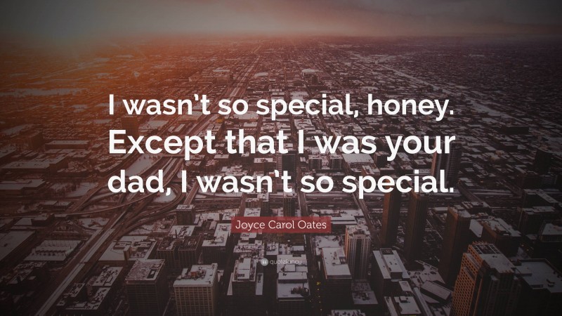 Joyce Carol Oates Quote: “I wasn’t so special, honey. Except that I was your dad, I wasn’t so special.”