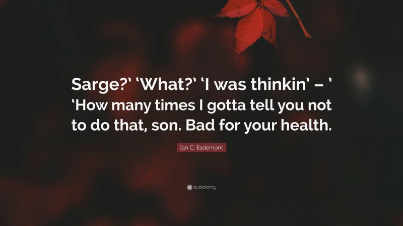 Ian C. Esslemont Quote: “Sarge?’ ‘What?’ ‘I was thinkin’ – ’ ‘How many times I gotta tell you not to do that, son. Bad for your health.”