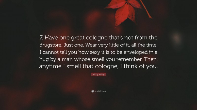 Mindy Kaling Quote: “7. Have one great cologne that’s not from the drugstore. Just one. Wear very little of it, all the time. I cannot tell you how sexy it is to be enveloped in a hug by a man whose smell you remember. Then, anytime I smell that cologne, I think of you.”