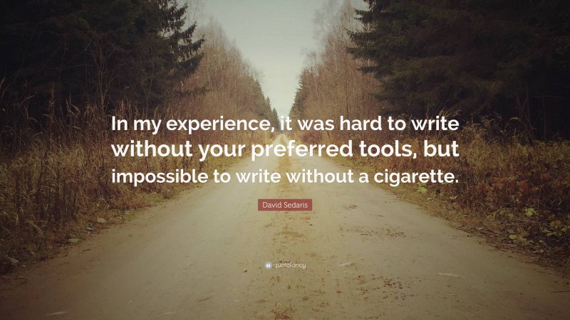 David Sedaris Quote: “In my experience, it was hard to write without your preferred tools, but impossible to write without a cigarette.”
