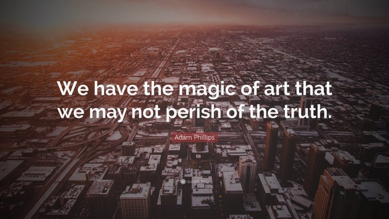 Adam Phillips Quote: “We have the magic of art that we may not perish of the truth.”
