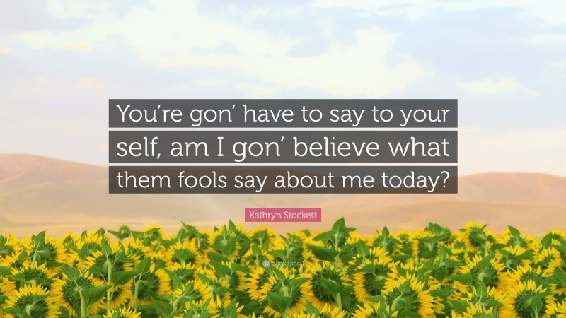 Kathryn Stockett Quote: “You’re gon’ have to say to your self, am I gon’ believe what them fools say about me today?”