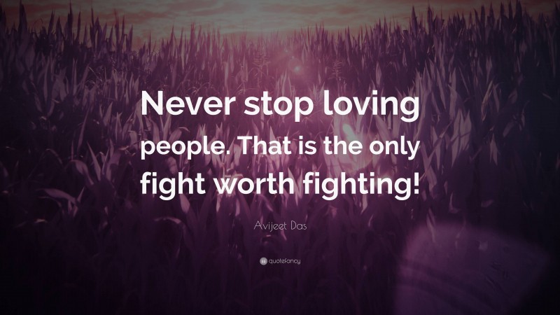 Avijeet Das Quote: “Never stop loving people. That is the only fight worth fighting!”