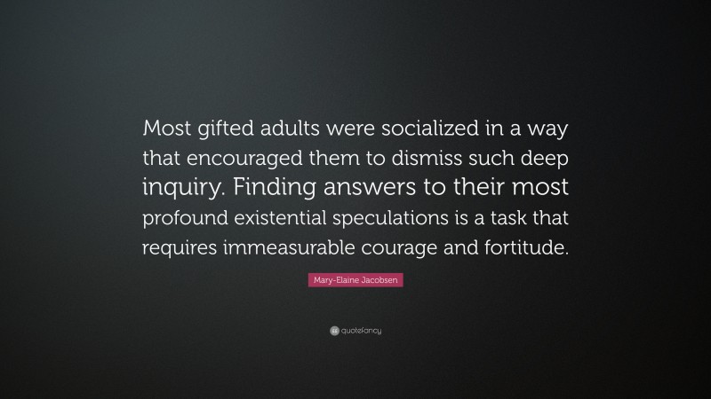 Mary-Elaine Jacobsen Quote: “Most gifted adults were socialized in a way that encouraged them to dismiss such deep inquiry. Finding answers to their most profound existential speculations is a task that requires immeasurable courage and fortitude.”