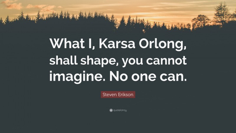 Steven Erikson Quote: “What I, Karsa Orlong, shall shape, you cannot imagine. No one can.”