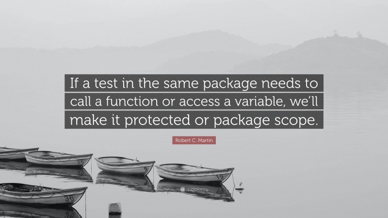 Robert C. Martin Quote: “If a test in the same package needs to call a function or access a variable, we’ll make it protected or package scope.”