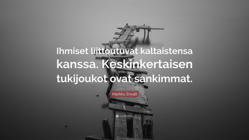 Markku Envall Quote: “Ihmiset liittoutuvat kaltaistensa kanssa. Keskinkertaisen tukijoukot ovat sankimmat.”