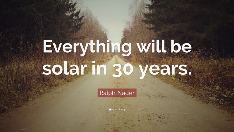 Ralph Nader Quote: “Everything will be solar in 30 years.”