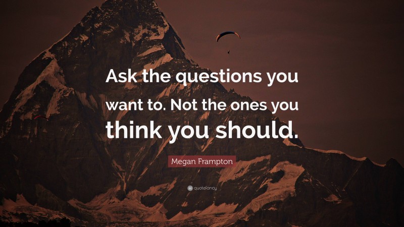 Megan Frampton Quote: “Ask the questions you want to. Not the ones you think you should.”