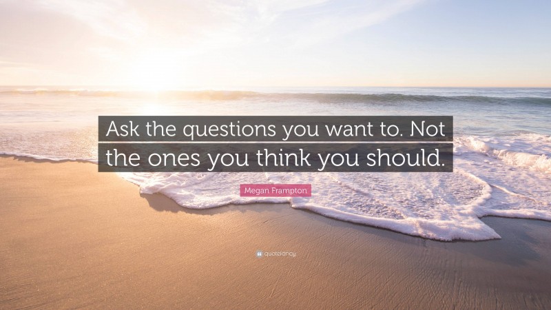 Megan Frampton Quote: “Ask the questions you want to. Not the ones you think you should.”