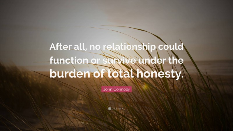 John Connolly Quote: “After all, no relationship could function or survive under the burden of total honesty.”