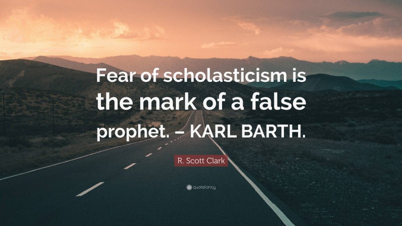 R. Scott Clark Quote: “Fear of scholasticism is the mark of a false prophet. – KARL BARTH.”