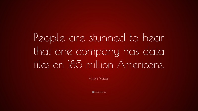 Ralph Nader Quote: “People are stunned to hear that one company has data files on 185 million Americans.”