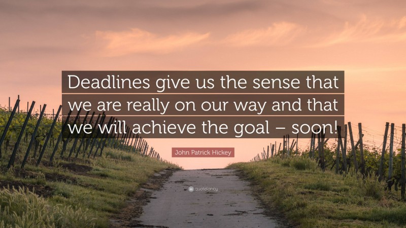 John Patrick Hickey Quote: “Deadlines give us the sense that we are really on our way and that we will achieve the goal – soon!”