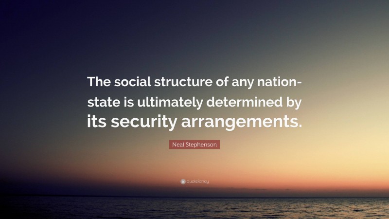 Neal Stephenson Quote: “The social structure of any nation-state is ultimately determined by its security arrangements.”