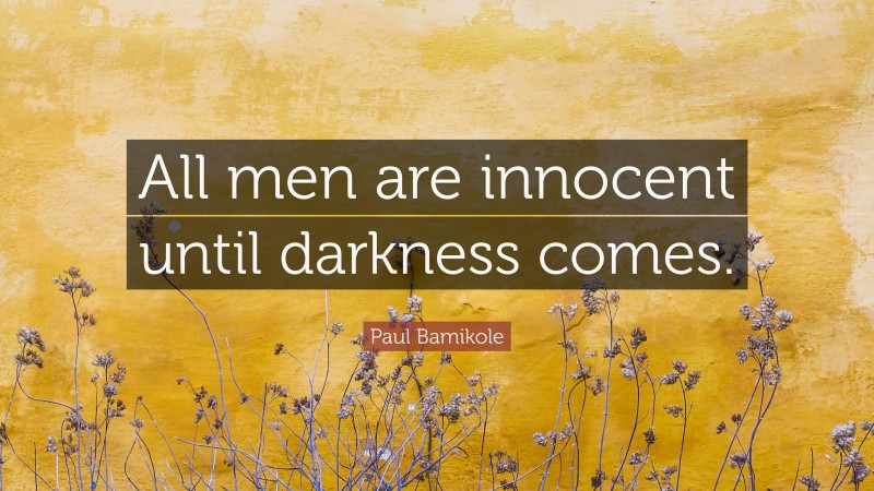 Paul Bamikole Quote: “All men are innocent until darkness comes.”