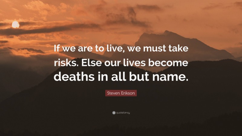 Steven Erikson Quote: “If we are to live, we must take risks. Else our lives become deaths in all but name.”