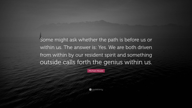 Michael Meade Quote: “Some might ask whether the path is before us or within us. The answer is: Yes. We are both driven from within by our resident spirit and something outside calls forth the genius within us.”