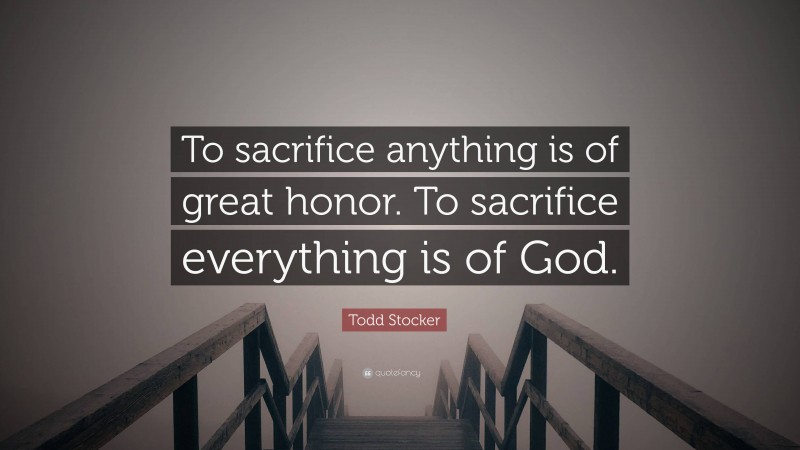 Todd Stocker Quote: “To sacrifice anything is of great honor. To sacrifice everything is of God.”